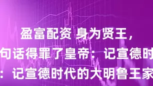 盈富配资 身为贤王,却因为一句话得罪了皇帝:记宣德时代的大明鲁王家族