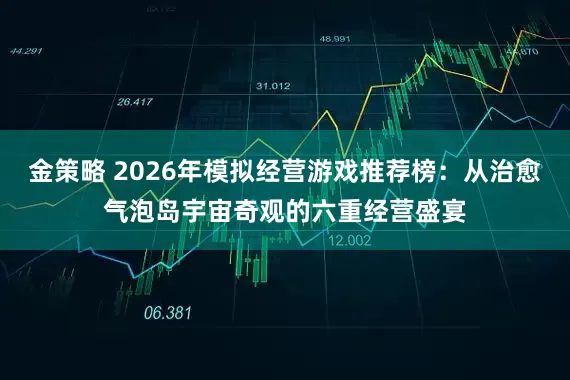 金策略 2026年模拟经营游戏推荐榜：从治愈气泡岛宇宙奇观的六重经营盛宴