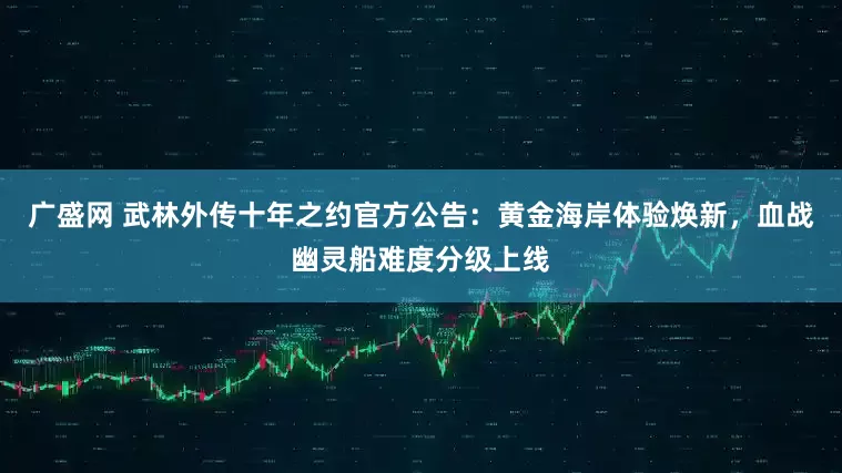 广盛网 武林外传十年之约官方公告：黄金海岸体验焕新，血战幽灵船难度分级上线