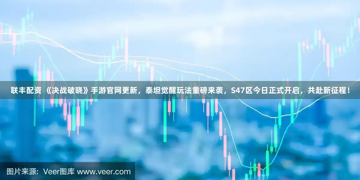 联丰配资 《决战破晓》手游官网更新，泰坦觉醒玩法重磅来袭，S47区今日正式开启，共赴新征程！