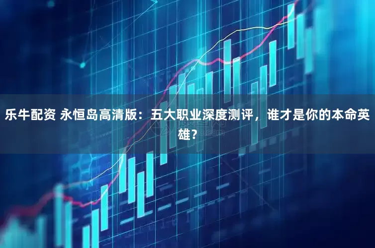 乐牛配资 永恒岛高清版：五大职业深度测评，谁才是你的本命英雄？