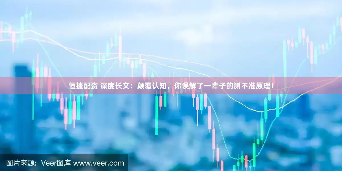 恒捷配资 深度长文：颠覆认知，你误解了一辈子的测不准原理！
