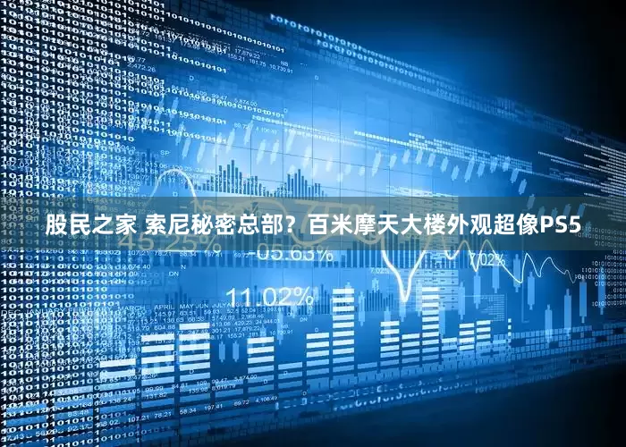 股民之家 索尼秘密总部？百米摩天大楼外观超像PS5