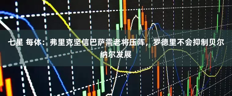 七星 每体：弗里克坚信巴萨需老将压阵，罗德里不会抑制贝尔纳尔发展