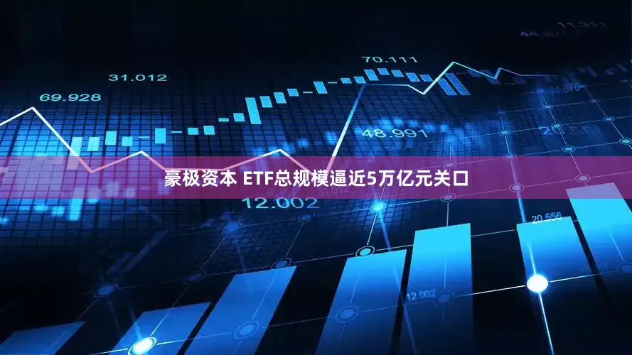 豪极资本 ETF总规模逼近5万亿元关口